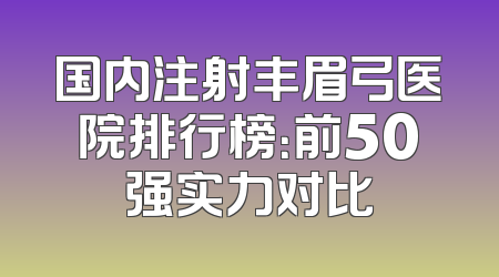 国内注射丰眉弓医院排行榜：前50强实力对比
