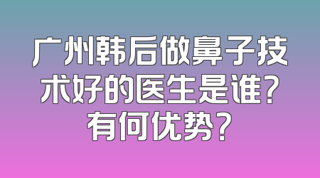 广州韩后做鼻子技术好的医生是谁？有何优势？