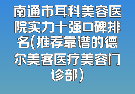 南通市耳科美容医院实力十强口碑排名（推荐靠谱的德尔美客医疗美容门诊部）