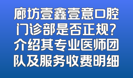 廊坊壹鑫壹意口腔门诊部是否正规？介绍其专业医师团队及服务收费明细