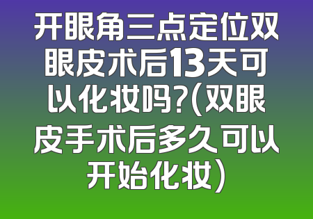 开眼角三点定位双眼皮术后13天可以化妆吗？(双眼皮手术后多久可以开始化妆)