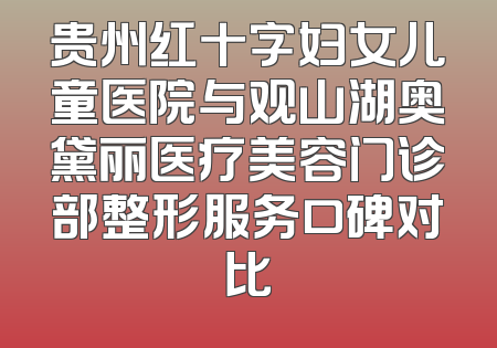 贵州红十字妇女儿童医院与观山湖奥黛丽医疗美容门诊部整形服务口碑对比