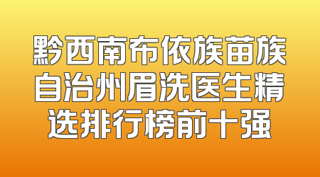 黔西南布依族苗族自治州眉洗医生精选排行榜前十强