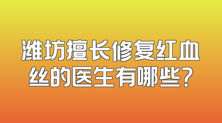 潍坊擅长修复红血丝的医生有哪些？