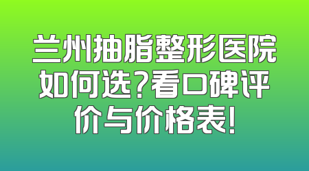 兰州抽脂整形医院如何选？看口碑评价与价格表！