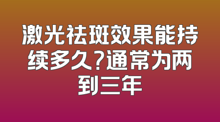 激光祛斑效果能持续多久？通常为两到三年