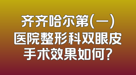 齐齐哈尔第（一）医院整形科双眼皮手术效果如何？