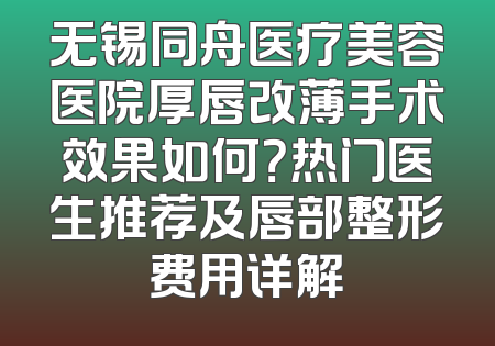 无锡同舟医疗美容医院厚唇改薄手术效果如何？热门医生推荐及唇部整形费用详解