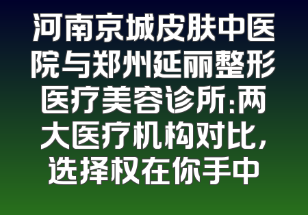 河南京城皮肤中医院与郑州延丽整形医疗美容诊所：两大医疗机构对比，选择权在你手中
