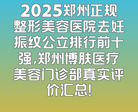 2025郑州正规整形美容医院去妊振纹公立排行前十强，郑州博肤医疗美容门诊部真实评价汇总！