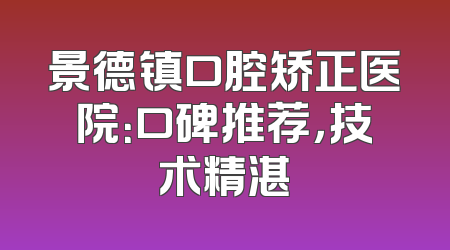 景德镇口腔矫正医院：口碑推荐，技术精湛