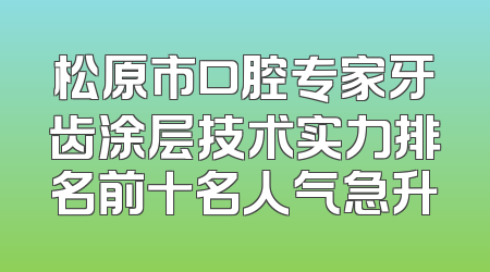 松原市口腔专家牙齿涂层技术实力排名前十名人气急升
