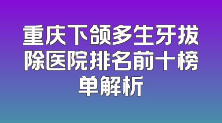 重庆下颌多生牙拔除医院排名前十榜单解析