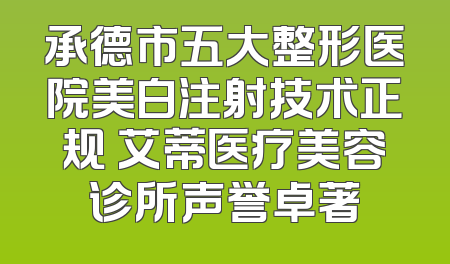 承德市五大整形医院美白注射技术正规 艾蒂医疗美容诊所声誉卓著