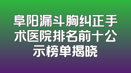 阜阳漏斗胸纠正手术医院排名前十公示榜单揭晓