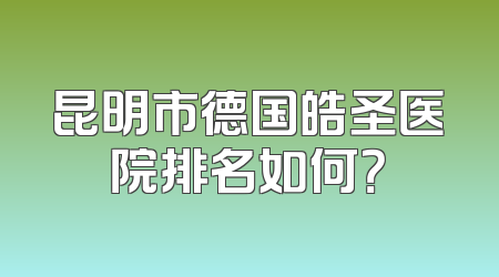 昆明市德国皓圣医院排名如何？