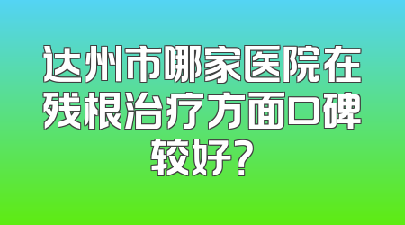 达州市哪家医院在残根治疗方面口碑较好？