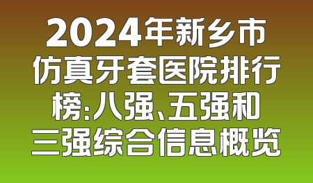 2024年新乡市仿真牙套医院排行榜：八强、五强和三强综合信息概览