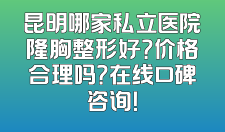 昆明哪家私立医院隆胸整形好？价格合理吗？在线口碑咨询！