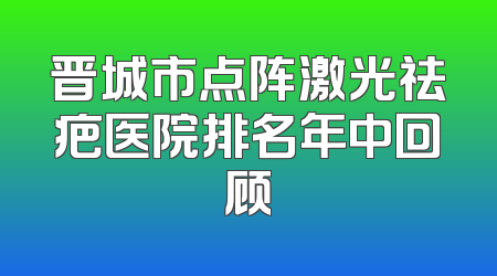 晋城市点阵激光祛疤医院排名年中回顾