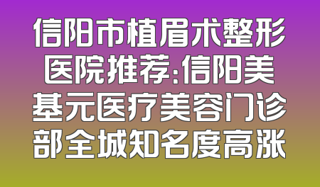 信阳市植眉术整形医院推荐：信阳美基元医疗美容门诊部全城知名度高涨