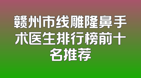 赣州市线雕隆鼻手术医生排行榜前十名推荐