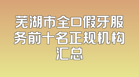 芜湖市全口假牙服务前十名正规机构汇总