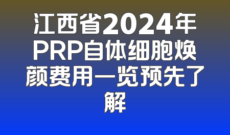 江西省2024年PRP自体细胞焕颜费用一览预先了解
