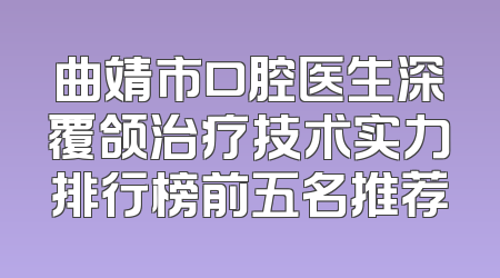 曲靖市口腔医生深覆颌治疗技术实力排行榜前五名推荐