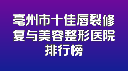 亳州市十佳唇裂修复与美容整形医院排行榜