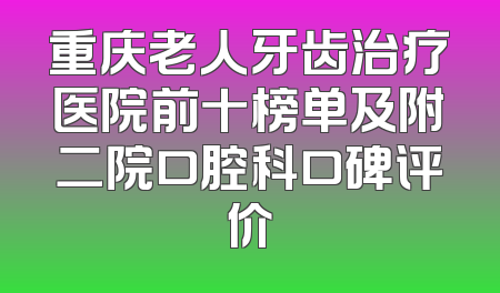 重庆老人牙齿治疗医院前十榜单及附二院口腔科口碑评价