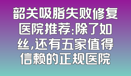 韶关吸脂失败修复医院推荐：除了如丝，还有五家值得信赖的正规医院