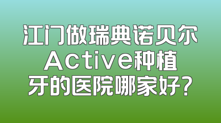 江门做瑞典诺贝尔Active种植牙的医院哪家好？