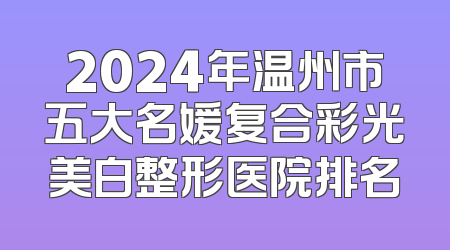 2024年温州市五大名媛复合彩光美白整形医院排名