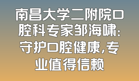 南昌大学二附院口腔科专家邹海啸：守护口腔健康，专业值得信赖