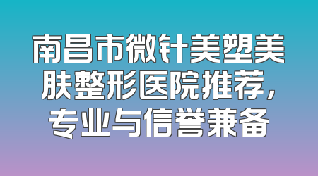 南昌市微针美塑美肤整形医院推荐，专业与信誉兼备