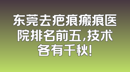东莞去疤痕瘢痕医院排名前五，技术各有千秋!