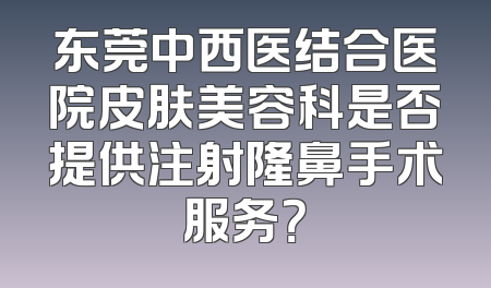 东莞中西医结合医院皮肤美容科是否提供注射隆鼻手术服务？