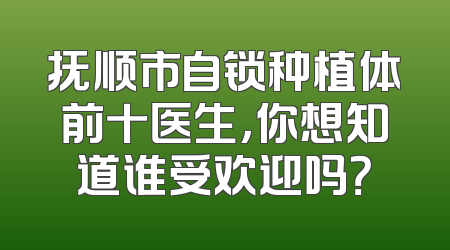 抚顺市自锁种植体前十医生，你想知道谁受欢迎吗？