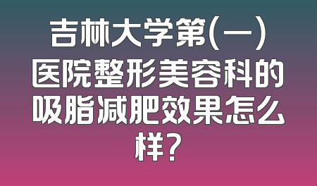 吉林大学第（一）医院整形美容科的吸脂减肥效果怎么样？