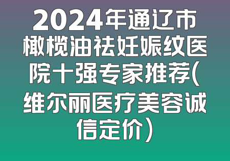 2024年通辽市橄榄油祛妊娠纹医院十强专家推荐(维尔丽医疗美容诚信定价)