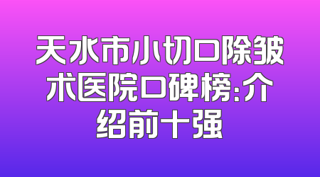 天水市小切口除皱术医院口碑榜：介绍前十强