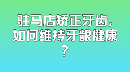 驻马店矫正牙齿，如何维持牙龈健康？