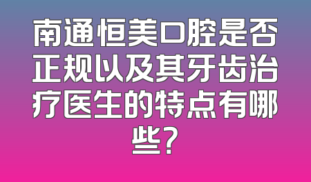 南通恒美口腔是否正规以及其牙齿治疗医生的特点有哪些？