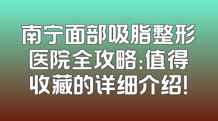 南宁面部吸脂整形医院全攻略：值得收藏的详细介绍！