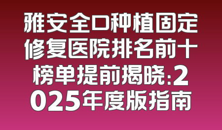 雅安全口种植固定修复医院排名前十榜单提前揭晓：2025年度版指南