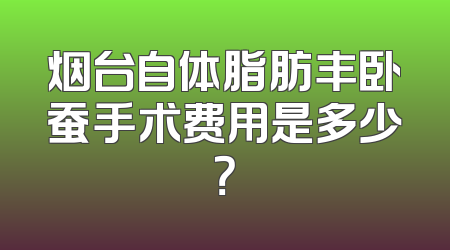 烟台自体脂肪丰卧蚕手术费用是多少？