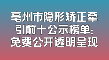 亳州市隐形矫正牵引前十公示榜单：免费公开透明呈现
