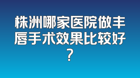 株洲哪家医院做丰唇手术效果比较好？