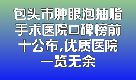 包头市肿眼泡抽脂手术医院口碑榜前十公布，优质医院一览无余